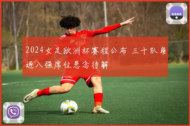 2024女足欧洲杯赛程公布 三十队角逐八强席位悬念待解