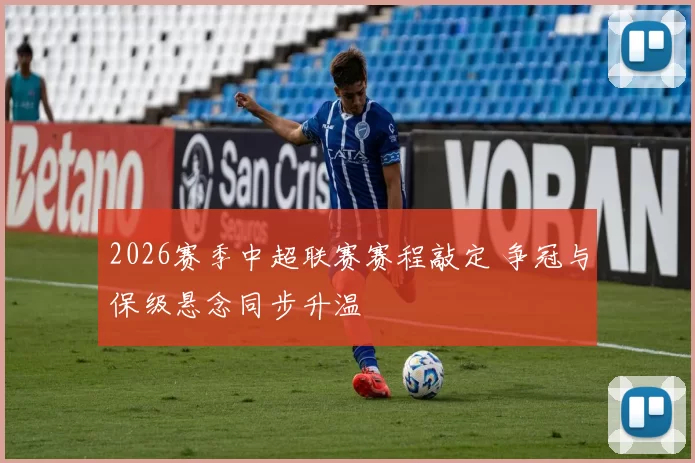 2026赛季中超联赛赛程敲定 争冠与保级悬念同步升温