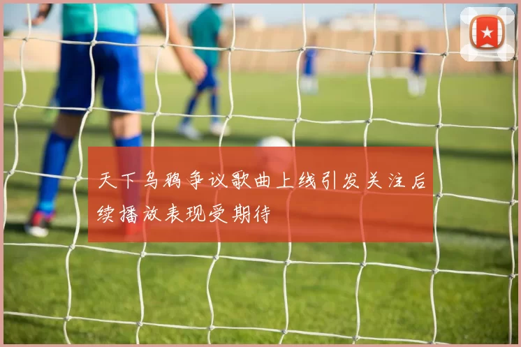 天下乌鸦争议歌曲上线引发关注后续播放表现受期待