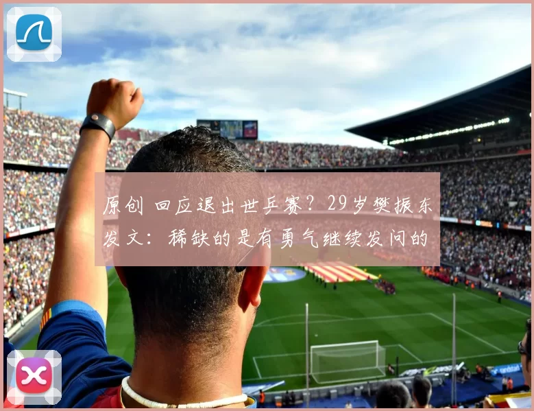 原创 回应退出世乒赛？29岁樊振东发文：稀缺的是有勇气继续发问的人！