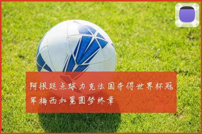 阿根廷点球力克法国夺得世界杯冠军梅西加冕圆梦终章