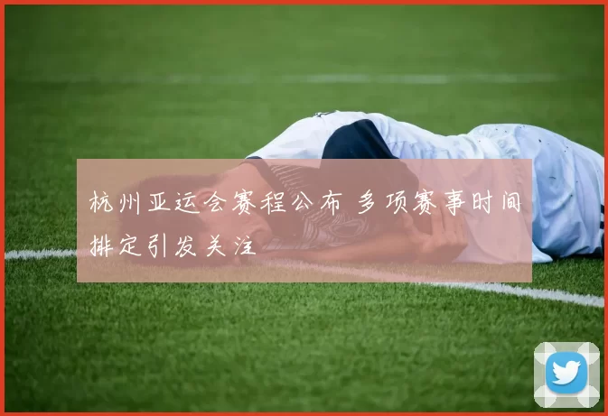 杭州亚运会赛程公布 多项赛事时间排定引发关注