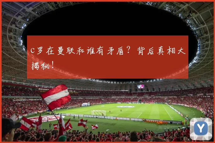 c罗在曼联和谁有矛盾？背后真相大揭秘！