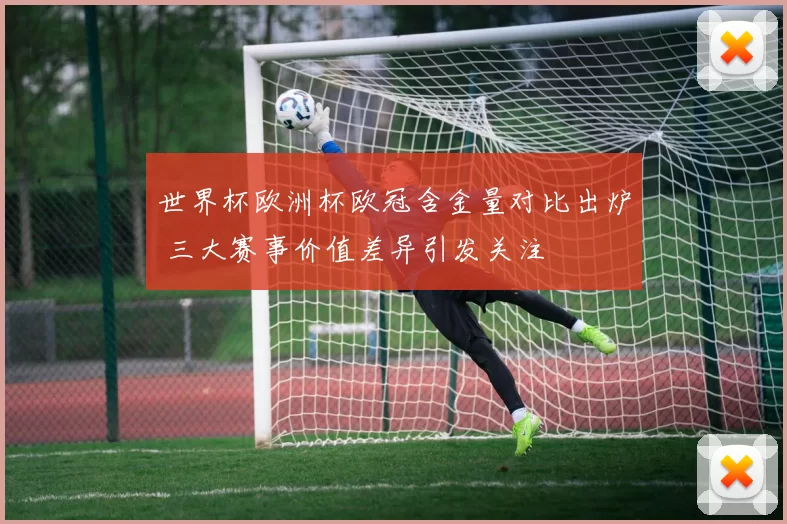 世界杯欧洲杯欧冠含金量对比出炉 三大赛事价值差异引发关注