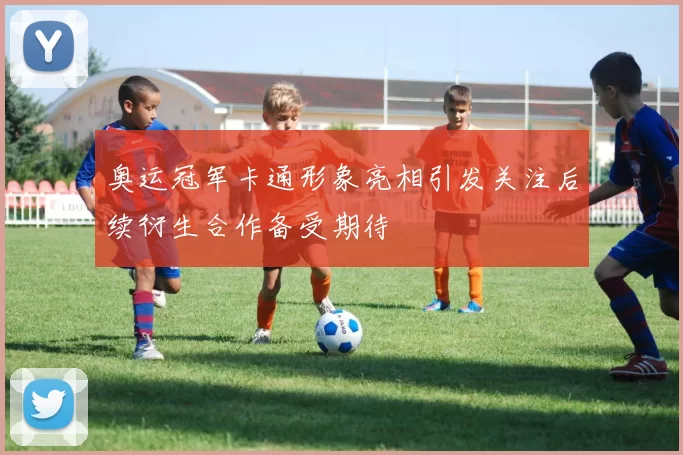 奥运冠军卡通形象亮相引发关注后续衍生合作备受期待