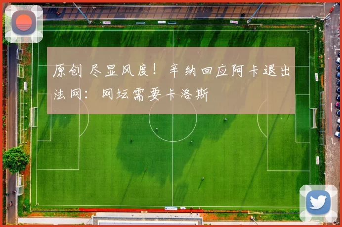 原创 尽显风度！辛纳回应阿卡退出法网：网坛需要卡洛斯