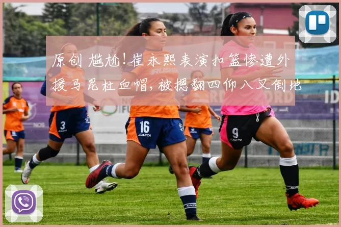 原创 尴尬!崔永熙表演扣篮惨遭外援马昆杜血帽,被摁翻四仰八叉倒地不起