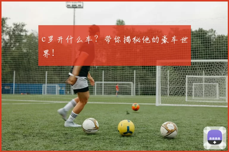 c罗开什么车？带你揭秘他的豪车世界！