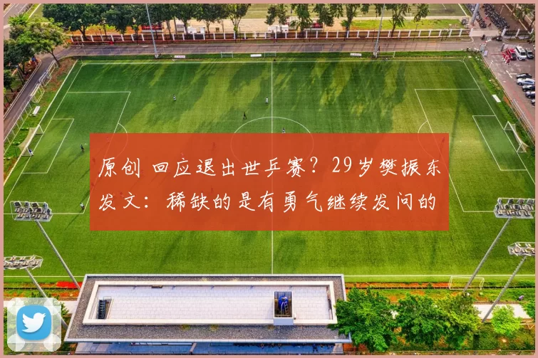 原创 回应退出世乒赛？29岁樊振东发文：稀缺的是有勇气继续发问的人！