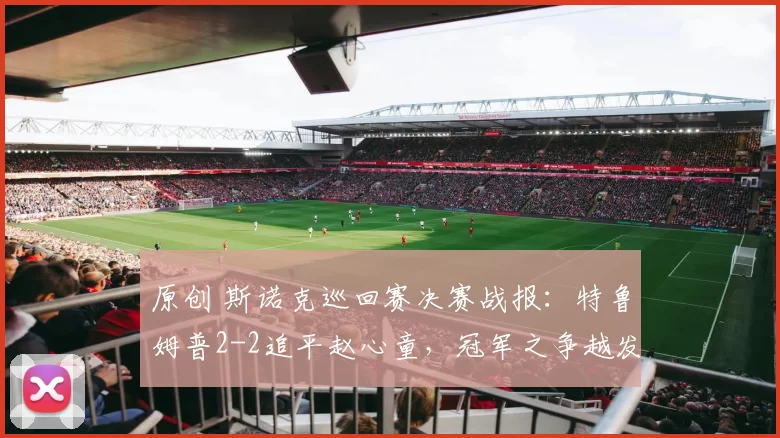 原创 斯诺克巡回赛决赛战报：特鲁姆普2-2追平赵心童，冠军之争越发激烈！