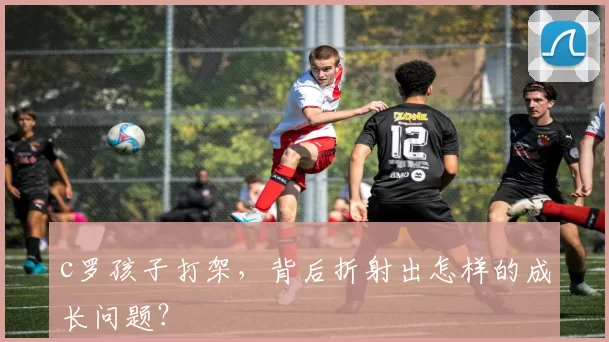 c罗孩子打架，背后折射出怎样的成长问题？