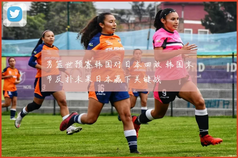 男篮世预赛韩国对日本回放 韩国末节反扑未果日本赢下关键战