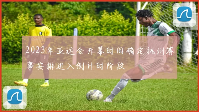 2023年亚运会开幕时间确定杭州赛事安排进入倒计时阶段