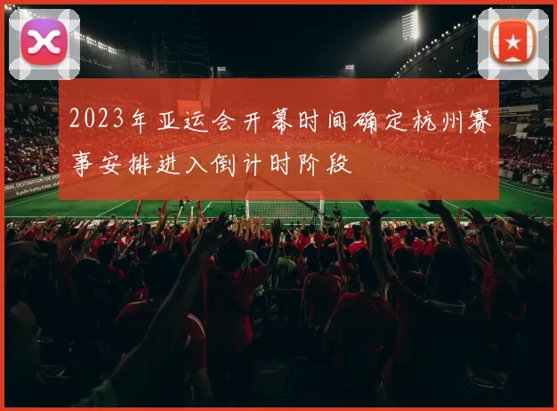 2023年亚运会开幕时间确定杭州赛事安排进入倒计时阶段