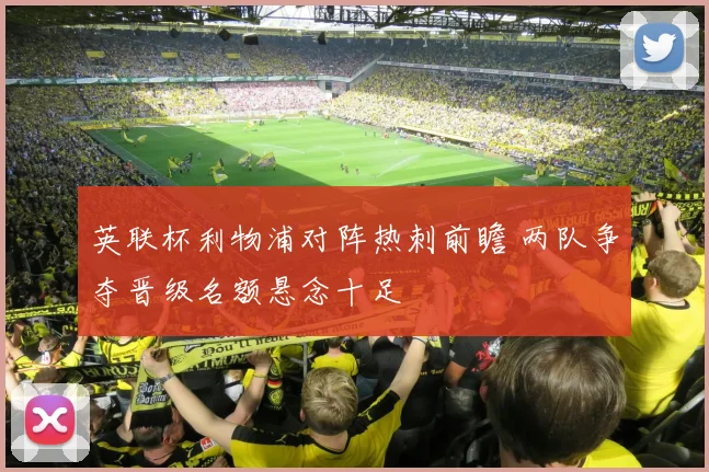 英联杯利物浦对阵热刺前瞻 两队争夺晋级名额悬念十足