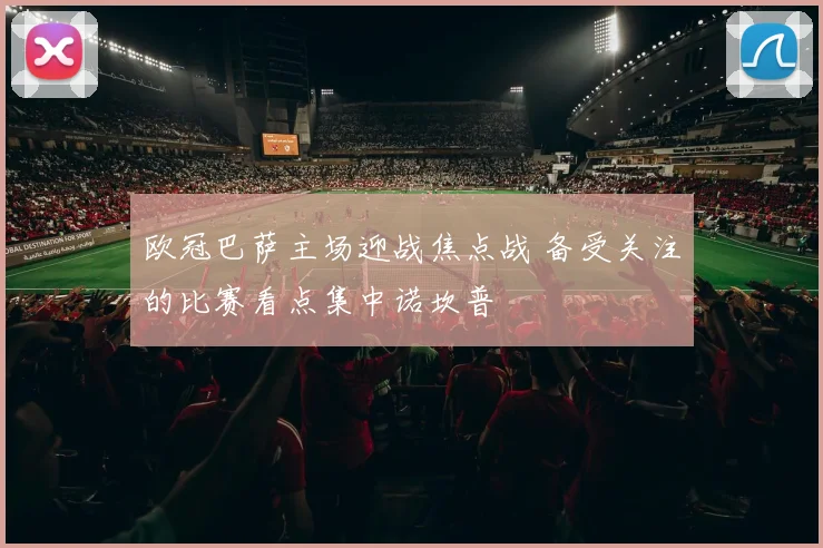 欧冠巴萨主场迎战焦点战 备受关注的比赛看点集中诺坎普