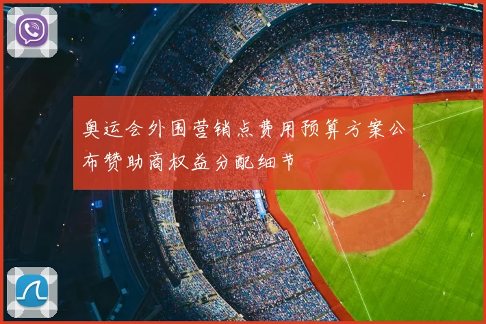 奥运会外围营销点费用预算方案公布赞助商权益分配细节