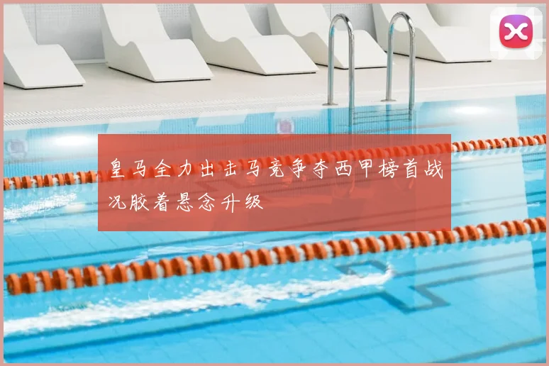 皇马全力出击马竞争夺西甲榜首战况胶着悬念升级