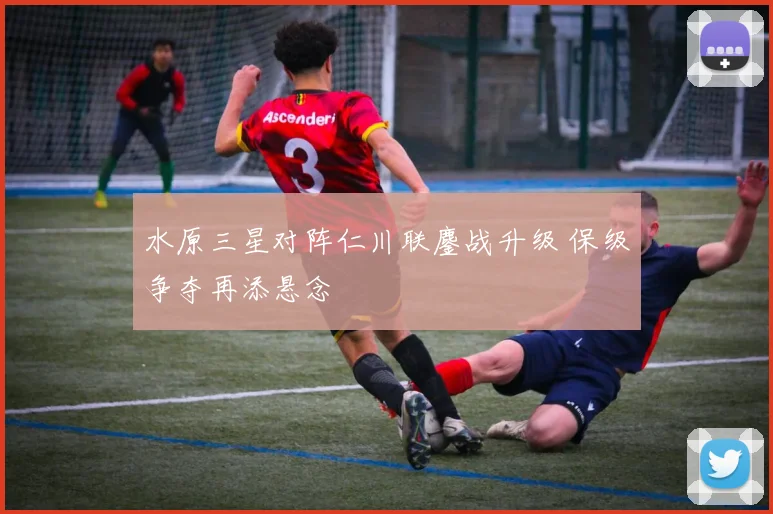 水原三星对阵仁川联鏖战升级 保级争夺再添悬念