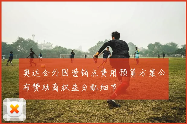 奥运会外围营销点费用预算方案公布赞助商权益分配细节