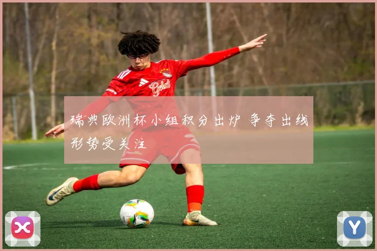 瑞典欧洲杯小组积分出炉 争夺出线形势受关注