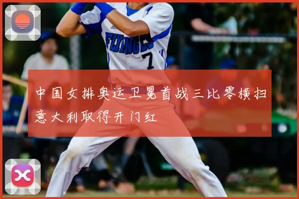 中国女排奥运卫冕首战三比零横扫意大利取得开门红