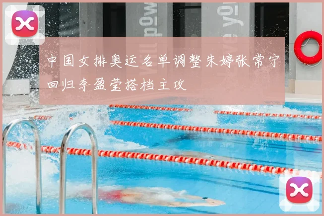 中国女排奥运名单调整朱婷张常宁回归李盈莹搭档主攻