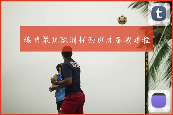 瑞典聚焦欧洲杯西班牙备战进程