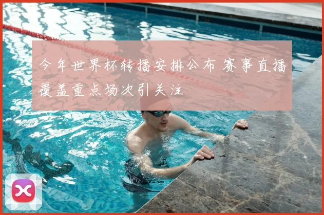 今年世界杯转播安排公布 赛事直播覆盖重点场次引关注