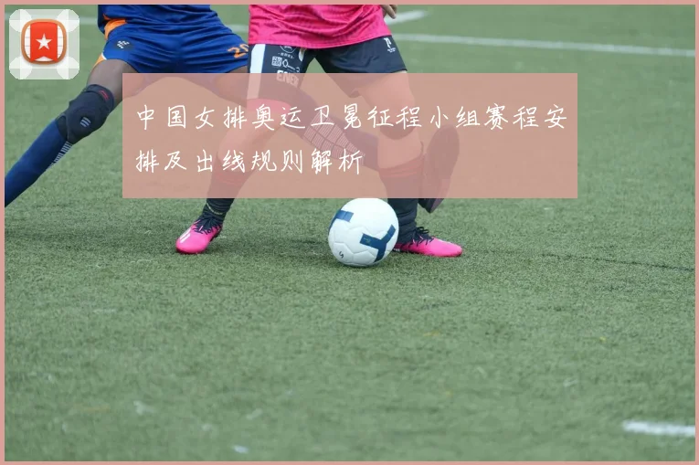 中国女排奥运卫冕征程小组赛程安排及出线规则解析