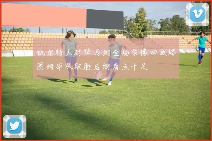 凯尔特人对阵马刺全场录像回放塔图姆率队取胜后续看点十足