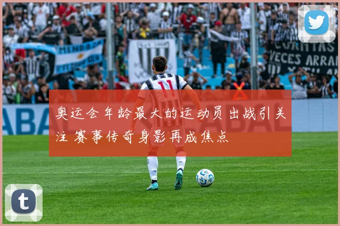 奥运会年龄最大的运动员出战引关注 赛事传奇身影再成焦点