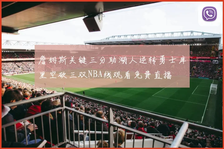 詹姆斯关键三分助湖人逆转勇士库里空砍三双NBA线观看免费直播