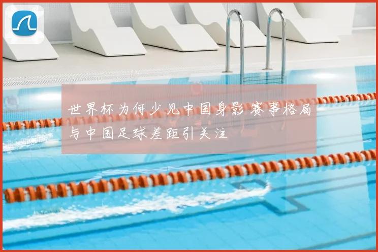 世界杯为何少见中国身影 赛事格局与中国足球差距引关注