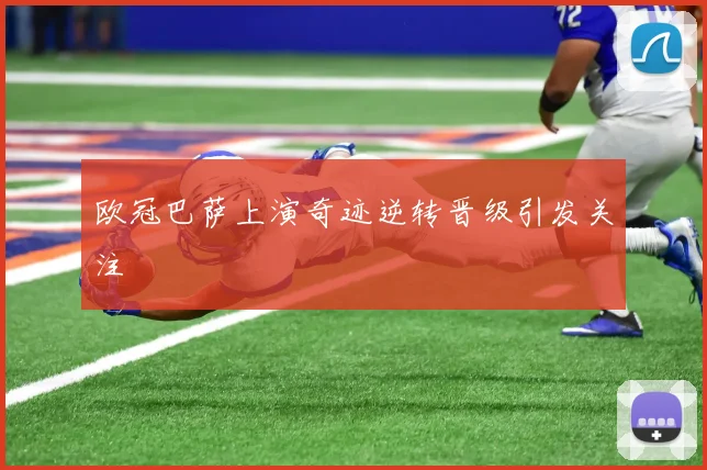 欧冠巴萨上演奇迹逆转晋级引发关注