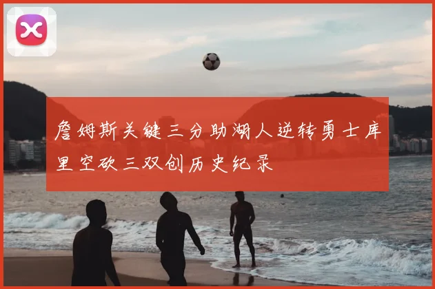 詹姆斯关键三分助湖人逆转勇士库里空砍三双创历史纪录
