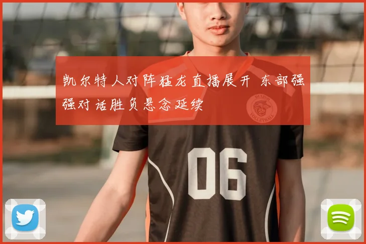 凯尔特人对阵猛龙直播展开 东部强强对话胜负悬念延续