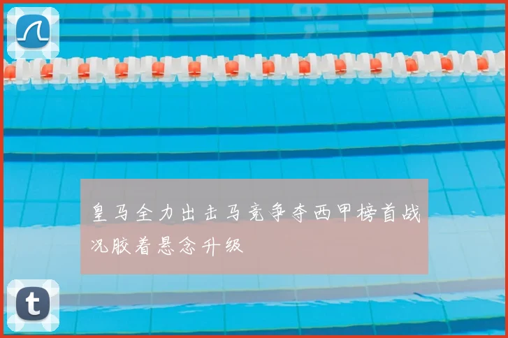 皇马全力出击马竞争夺西甲榜首战况胶着悬念升级