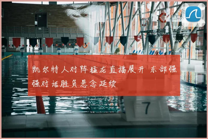 凯尔特人对阵猛龙直播展开 东部强强对话胜负悬念延续