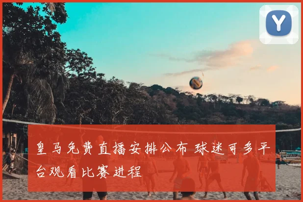 皇马免费直播安排公布 球迷可多平台观看比赛进程